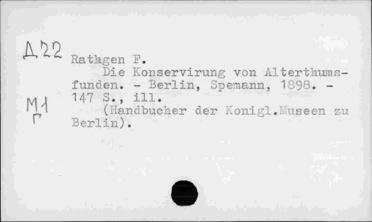 ﻿AW
м-1
г
Rathgen F.
Die Konservirung von Alterthums-funden. - Berlin, Spemann, 1898. -147 S., ill.
(Handbücher der Königin useen zu Berlin).